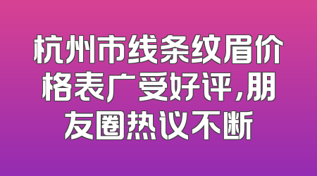 杭州市线条纹眉价格表广受好评，朋友圈热议不断