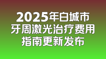 2025年白城市牙周激光治疗费用指南更新发布