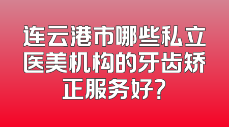 连云港市哪些私立医美机构的牙齿矫正服务好？
