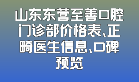 山东东营至善口腔门诊部价格表、正畸医生信息、口碑预览