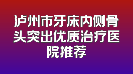 泸州市牙床内侧骨头突出优质治疗医院推荐