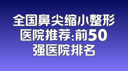 全国鼻尖缩小整形医院推荐：前50强医院排名