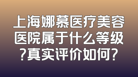上海娜慕医疗美容医院属于什么等级？真实评价如何？