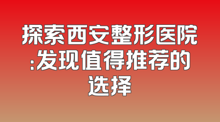 探索西安整形医院：发现值得推荐的选择