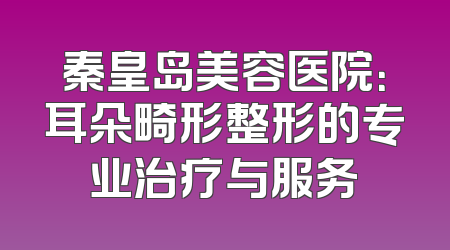 秦皇岛美容医院：耳朵畸形整形的专业治疗与服务