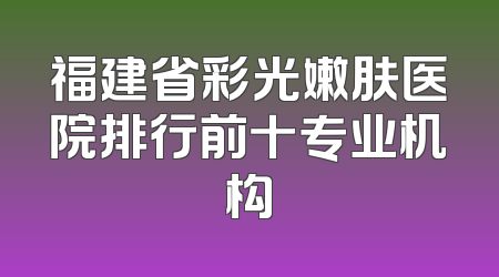 福建省彩光嫩肤医院排行前十专业机构