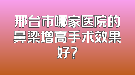 邢台市哪家医院的鼻梁增高手术效果好？