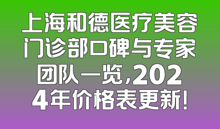 上海和德医疗美容门诊部口碑与专家团队一览，2024年价格表更新！