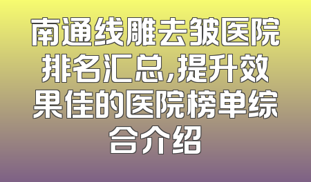 南通线雕去皱医院排名汇总，提升效果佳的医院榜单综合介绍