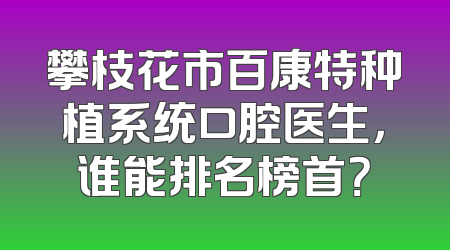 攀枝花市百康特种植系统口腔医生，谁能排名榜首？