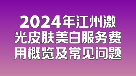 2024年江州激光皮肤美白服务费用概览及常见问题