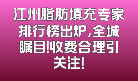 江州脂肪填充专家排行榜出炉，全城瞩目！收费合理引关注！