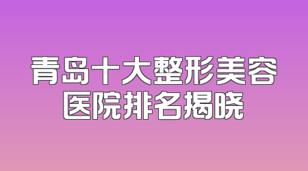青岛十大整形美容医院排名揭晓