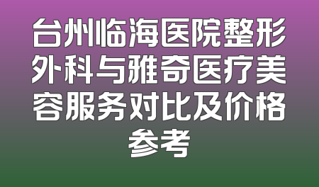 台州临海医院整形外科与雅奇医疗美容服务对比及价格参考
