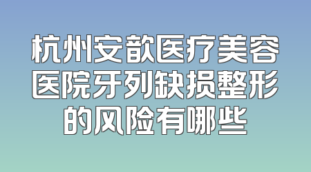 杭州安歆医疗美容医院牙列缺损整形的风险有哪些