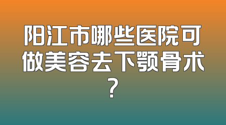 阳江市哪些医院可做美容去下颚骨术？