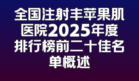 全国注射丰苹果肌医院2025年度排行榜前二十佳名单概述