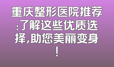 重庆整形医院推荐：了解这些优质选择，助您美丽变身！