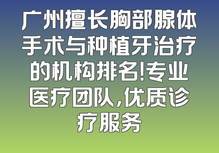 广州擅长胸部腺体手术与种植牙治疗的机构排名！专业医疗团队，优质诊疗服务