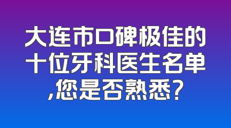 大连市口碑极佳的十位牙科医生名单，您是否熟悉？
