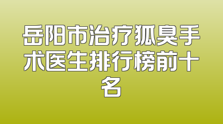 岳阳市治疗狐臭手术医生排行榜前十名
