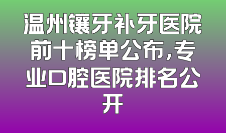 温州镶牙补牙医院前十榜单公布，专业口腔医院排名公开