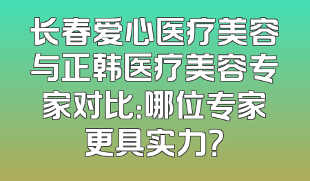 长春爱心医疗美容与正韩医疗美容专家对比：哪位专家更具实力？