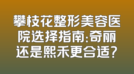 攀枝花整形美容医院选择指南：奇丽还是熙禾更合适？