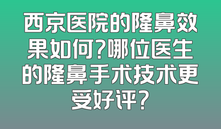 西京医院的隆鼻效果如何？哪位医生的隆鼻手术技术更受好评？
