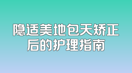隐适美地包天矫正后的护理指南