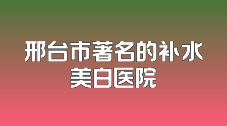 邢台市著名的补水美白医院