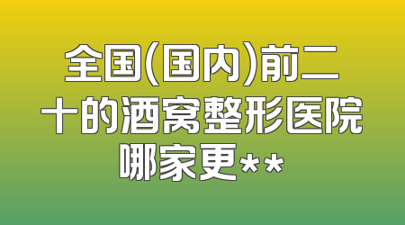 全国（国内）前二十的酒窝整形医院哪家更**