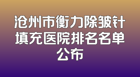 沧州市衡力除皱针填充医院排名名单公布