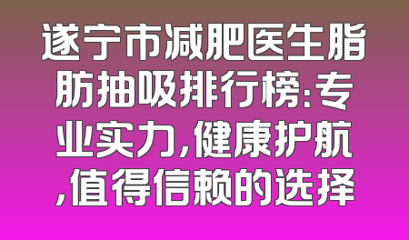 遂宁市减肥医生脂肪抽吸排行榜：专业实力，健康护航，值得信赖的选择
