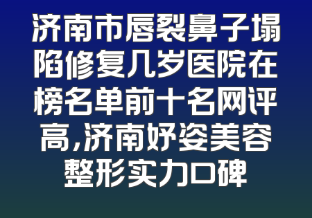 济南市唇裂鼻子塌陷修复几岁医院在榜名单前十名网评高，济南妤姿美容整形实力口碑