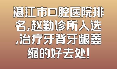 湛江市口腔医院排名，赵勤诊所入选，治疗牙背牙龈萎缩的好去处！