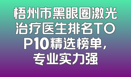 梧州市黑眼圈激光治疗医生排名TOP10精选榜单，专业实力强