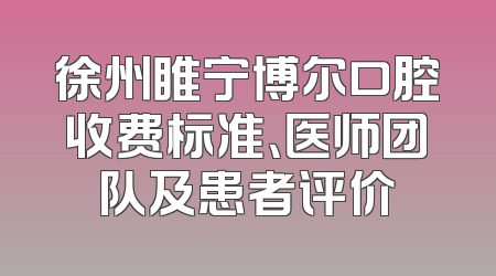 徐州睢宁博尔口腔收费标准、医师团队及患者评价