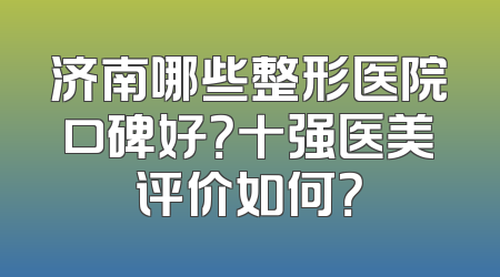 济南哪些整形医院口碑好？十强医美评价如何？