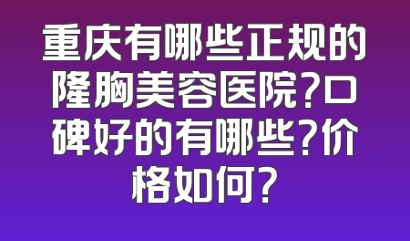 重庆有哪些正规的隆胸美容医院？口碑好的有哪些？价格如何？