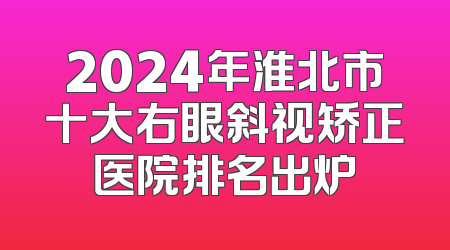 2024年淮北市十大右眼斜视矫正医院排名出炉
