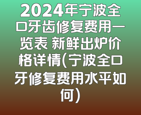 2024年宁波全口牙齿修复费用一览表 新鲜出炉价格详情（宁波全口牙修复费用水平如何）