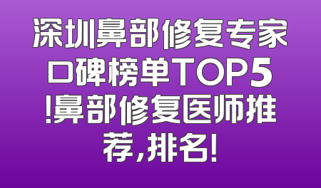 深圳鼻部修复专家口碑榜单TOP5！鼻部修复医师推荐，排名！