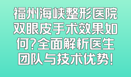 福州海峡整形医院双眼皮手术效果如何？全面解析医生团队与技术优势！