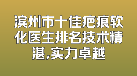 滨州市十佳疤痕软化医生排名技术精湛，实力卓越