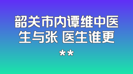 韶关市内谭维中医生与张玥医生谁更**