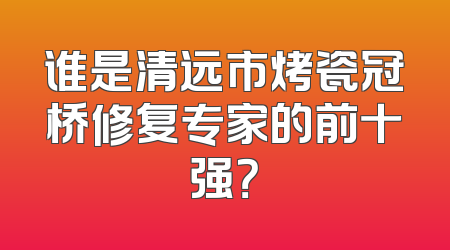谁是清远市烤瓷冠桥修复专家的前十强？
