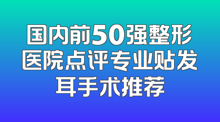 国内前50强整形医院点评专业贴发耳手术推荐