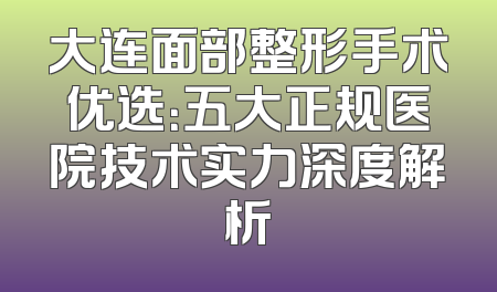 大连面部整形手术优选：五大正规医院技术实力深度解析