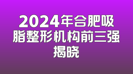 2024年合肥吸脂整形机构前三强揭晓
